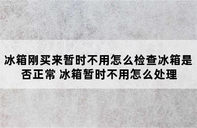 冰箱刚买来暂时不用怎么检查冰箱是否正常 冰箱暂时不用怎么处理